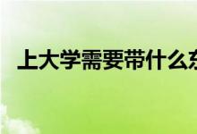 上大學(xué)需要帶什么東西（有哪些必備物品）