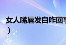 女人嘴唇發(fā)白咋回事（女人嘴唇發(fā)白代表什么）