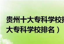 貴州十大專科學校排名2020（2022年貴州十大?？茖W校排名）