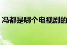 馮都是哪個電視劇的人物（馮都是哪個電視）