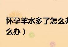 懷孕羊水多了怎么辦吃什么（懷孕羊水多了怎么辦）