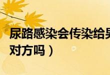 尿路感染會傳染給男朋友嗎（尿路感染會傳染對方嗎）