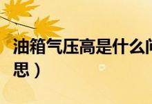油箱氣壓高是什么問題（油箱氣壓高是什么意思）
