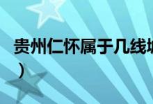 貴州仁懷屬于幾線城市（貴州仁懷屬于哪個市）