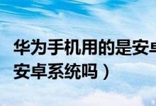 華為手機用的是安卓系統(tǒng)嗎（華為手機用的是安卓系統(tǒng)嗎）