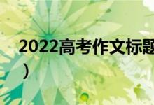 2022高考作文標(biāo)題萬(wàn)能套用素材（題目模板）