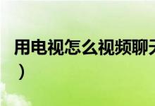 用電視怎么視頻聊天（電視視頻聊天怎么弄的）