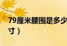 79厘米腰圍是多少尺寸（79厘米腰圍是多少寸）