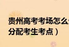 貴州高考考場怎么分配（2022貴州高考如何分配考生考點(diǎn)）
