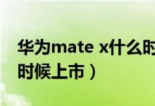 華為mate x什么時(shí)候量產(chǎn)（華為matex什么時(shí)候上市）