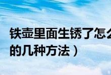 鐵壺里面生銹了怎么處理（教你處理鐵壺生銹的幾種方法）