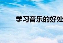學(xué)習(xí)音樂的好處（學(xué)習(xí)音樂的作用）