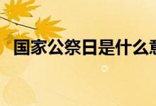 國(guó)家公祭日是什么意思（現(xiàn)實(shí)意義有哪些）