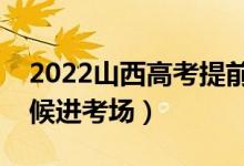 2022山西高考提前多長時(shí)間進(jìn)考場（什么時(shí)候進(jìn)考場）