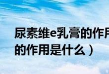 尿素維e乳膏的作用及副作用（尿素維e乳膏的作用是什么）