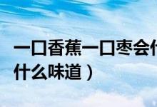 一口香蕉一口棗會什么反應（一口香蕉一口棗什么味道）