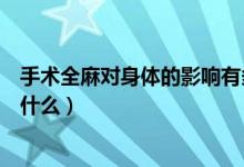 手術全麻對身體的影響有多大（手術全麻對身體的影響包括什么）