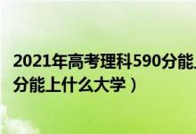 2021年高考理科590分能上什么大學（2022年高考理科590分能上什么大學）