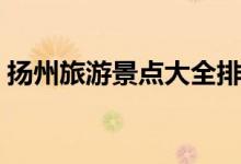揚(yáng)州旅游景點(diǎn)大全排名（揚(yáng)州旅游景點(diǎn)介紹）