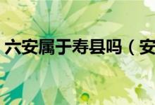 六安屬于壽縣嗎（安徽六安壽縣屬于哪個區(qū)）