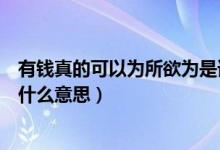 有錢真的可以為所欲為是誰說的（有錢真的可以為所欲為是什么意思）