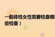 一般體檢女性需要檢查哪些項(xiàng)目（一般女士體檢都須要做哪些檢查）