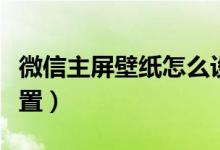 微信主屏壁紙怎么設(shè)置（微信主屏壁紙怎么設(shè)置）