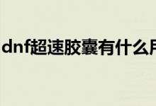 dnf超速膠囊有什么用（dnf超速膠囊怎么得）