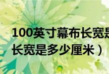 100英寸幕布長寬是多少厘米（100英寸幕布長寬是多少厘米）