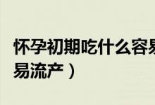 懷孕初期吃什么容易流產(chǎn)（懷孕初期吃什么容易流產(chǎn)）