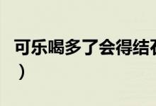 可樂喝多了會(huì)得結(jié)石嗎（可樂喝多了會(huì)殺精嗎）