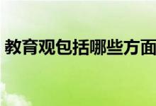 教育觀包括哪些方面（教育觀包括哪些內(nèi)容）