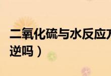 二氧化硫與水反應方式（二氧化硫與水反應可逆嗎）