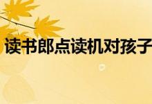 讀書郎點(diǎn)讀機(jī)對孩子有幫助嗎（有必要買嗎）
