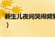 新生兒夜間哭鬧頻繁（新生兒夜間哭鬧怎么辦）