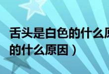 舌頭是白色的什么原因怎么解決（舌頭是白色的什么原因）