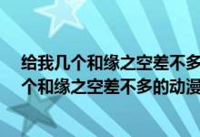 給我?guī)讉€和緣之空差不多的動漫-世佳生活百科網(wǎng)（給我?guī)讉€和緣之空差不多的動漫）