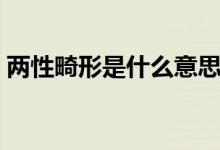 兩性畸形是什么意思（真兩性畸形什么意思）