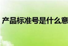 產(chǎn)品標(biāo)準(zhǔn)號是什么意思（產(chǎn)品標(biāo)準(zhǔn)號是什么）