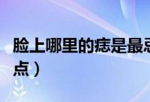 臉上哪里的痣是最忌諱的（臉上哪里的痣不能點(diǎn)）