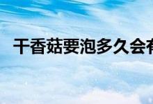 干香菇要泡多久會(huì)有毒（干香菇要泡多久）