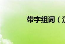帶字組詞（漢字帶怎么組詞）
