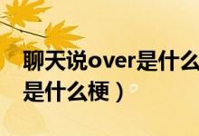 聊天說over是什么梗怎么回復(fù)（聊天說over是什么梗）