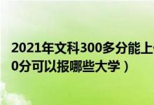 2021年文科300多分能上什么樣的大學(xué)?（2022年文科生300分可以報(bào)哪些大學(xué)）