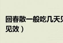 回春散一般吃幾天見(jiàn)效果（回春膠囊要吃多久見(jiàn)效）