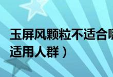 玉屏風(fēng)顆粒不適合哪些人服用（玉屏風(fēng)顆粒不適用人群）