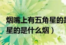 煙嘴上有五角星的是什么煙（煙嘴是空心五角星的是什么煙）