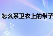 怎么系衛(wèi)衣上的帶子（怎么系衛(wèi)衣上的帶子）