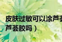 皮膚過(guò)敏可以涂蘆薈凝膠嗎（皮膚過(guò)敏可以涂蘆薈膠嗎）