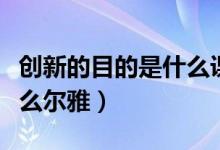 創(chuàng)新的目的是什么課本答案（創(chuàng)新的目的是什么爾雅）